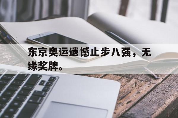 电子竞技下载入口-东京奥运遗憾止步八强，无缘奖牌。