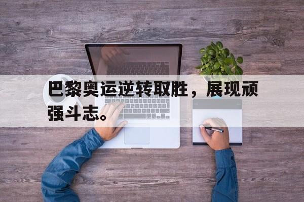 电子竞技综合app-巴黎奥运逆转取胜，展现顽强斗志。