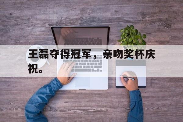 电子竞技下载入口-王磊夺得冠军，亲吻奖杯庆祝。