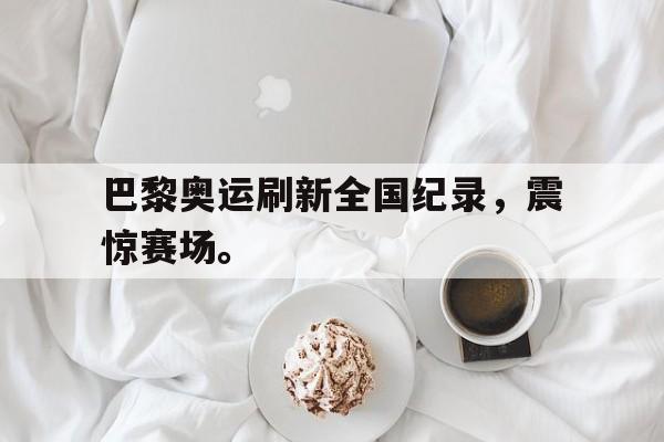 电子竞技下载入口-巴黎奥运刷新全国纪录，震惊赛场。