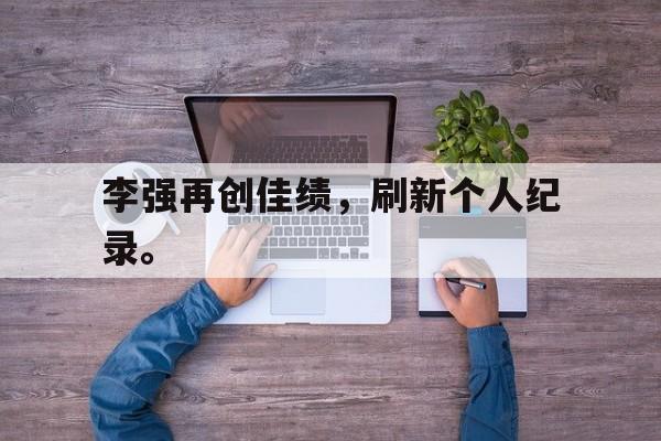 电子竞技下载入口-李强再创佳绩，刷新个人纪录。