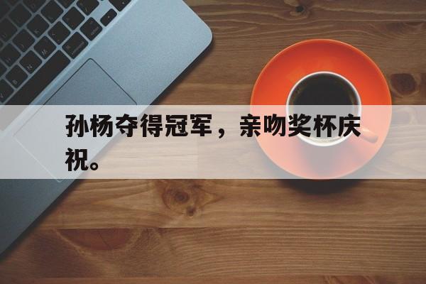 IMsports登录入口-孙杨夺得冠军，亲吻奖杯庆祝。