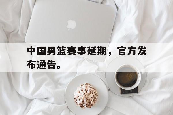 电子竞技综合app-中国男篮赛事延期，官方发布通告。