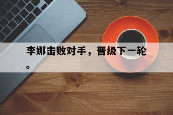 电子竞技下载入口-李娜击败对手，晋级下一轮。