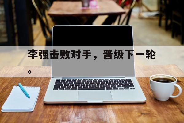 电子竞技综合app-李强击败对手，晋级下一轮。