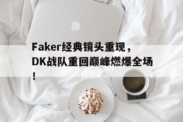 IMsports登录入口-Faker经典镜头重现，DK战队重回巅峰燃爆全场！