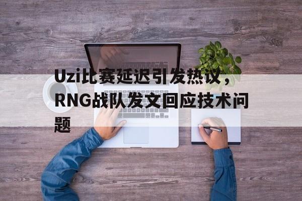 电子竞技下载入口-Uzi比赛延迟引发热议，RNG战队发文回应技术问题