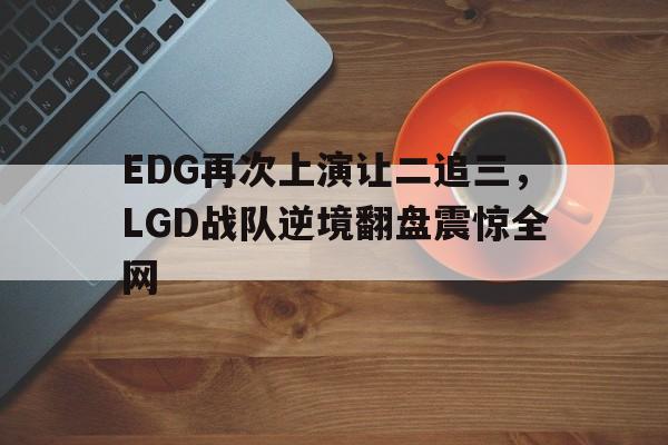 电子竞技综合app-EDG再次上演让二追三，LGD战队逆境翻盘震惊全网
