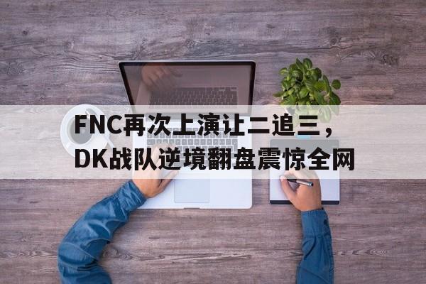 FNC再次上演让二追三，DK战队逆境翻盘震惊全网