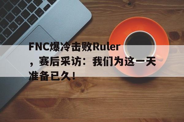 电子竞技下载入口-FNC爆冷击败Ruler，赛后采访：我们为这一天准备已久！