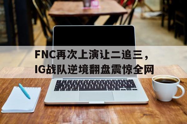 电子竞技综合app-FNC再次上演让二追三，IG战队逆境翻盘震惊全网