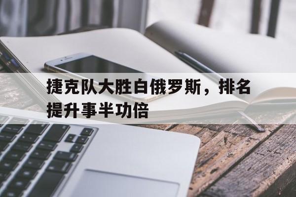 电子竞技综合app-捷克队大胜白俄罗斯，排名提升事半功倍