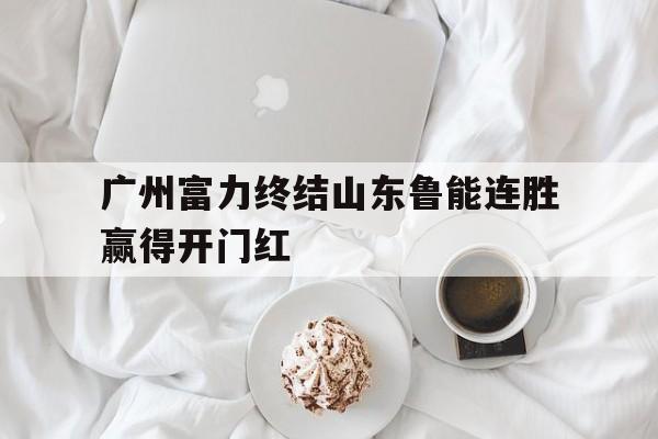 电子竞技下载入口-广州富力终结山东鲁能连胜赢得开门红