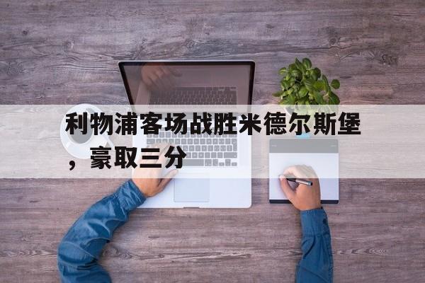 IMsports登录入口-利物浦客场战胜米德尔斯堡，豪取三分