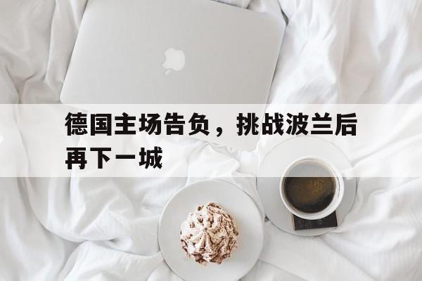 电子竞技下载入口-德国主场告负，挑战波兰后再下一城