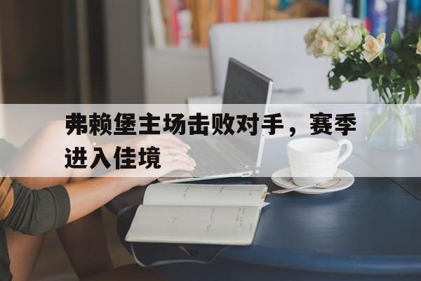 电子竞技下载入口-弗赖堡主场击败对手，赛季进入佳境