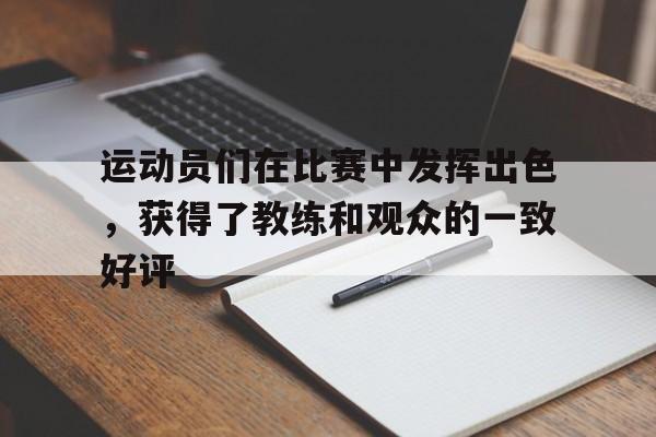 电子竞技下载入口-运动员们在比赛中发挥出色，获得了教练和观众的一致好评
