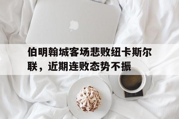 电子竞技下载入口-伯明翰城客场悲败纽卡斯尔联，近期连败态势不振