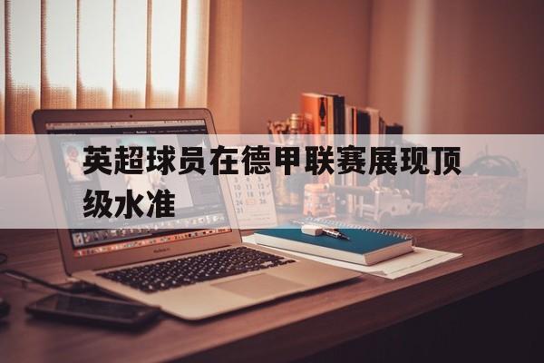 IMsports登录入口-英超球员在德甲联赛展现顶级水准