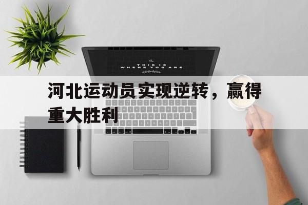 电子竞技综合app-河北运动员实现逆转，赢得重大胜利