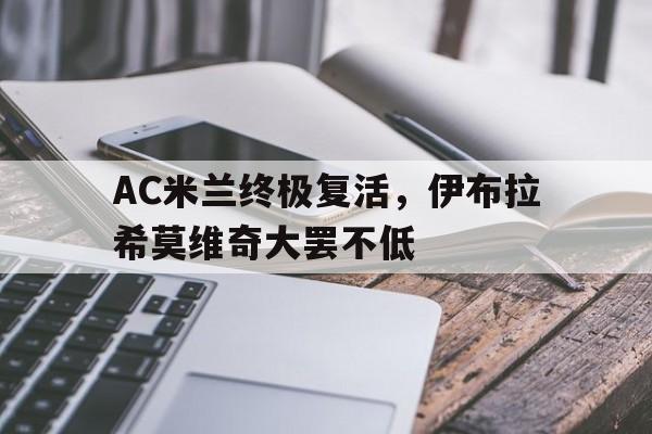 IMsports登录入口-AC米兰终极复活，伊布拉希莫维奇大罢不低