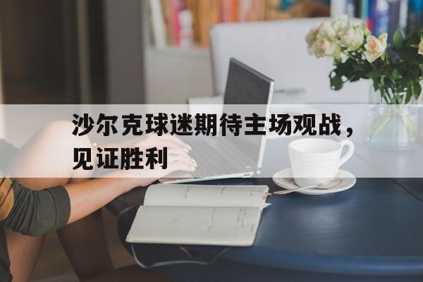 电子竞技下载入口-沙尔克球迷期待主场观战，见证胜利