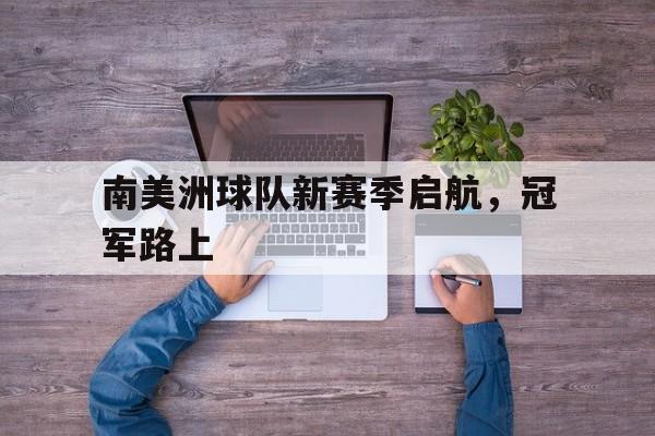 电子竞技综合app-南美洲球队新赛季启航，冠军路上