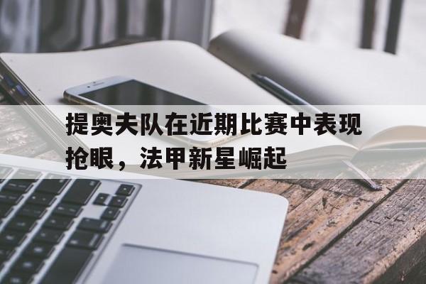 电子竞技综合app-提奥夫队在近期比赛中表现抢眼，法甲新星崛起