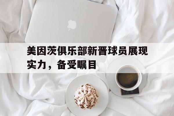 电子竞技下载入口-美因茨俱乐部新晋球员展现实力，备受瞩目