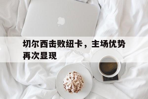 切尔西击败纽卡，主场优势再次显现
