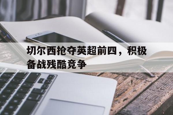 电子竞技下载入口-切尔西抢夺英超前四，积极备战残酷竞争