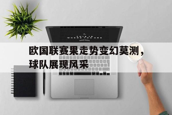 电子竞技下载入口-欧国联赛果走势变幻莫测，球队展现风采