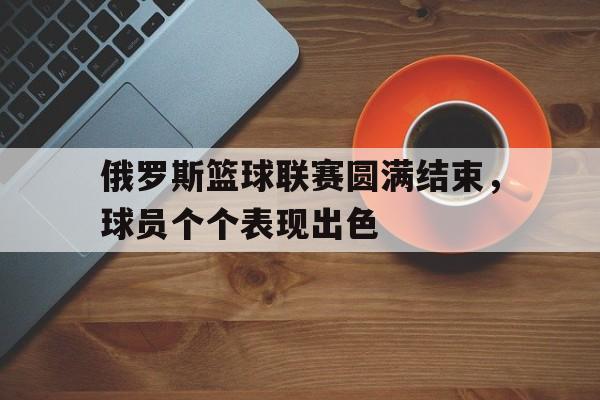 IMsports登录入口-俄罗斯篮球联赛圆满结束，球员个个表现出色